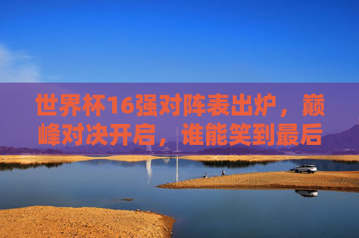 世界杯16强对阵表出炉,巅峰对决开启,谁能笑到最后?世界杯16强对阵表出炉,巅峰对决开启谁能笑到最后?