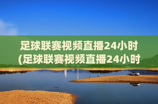 足球联赛视频直播24小时(足球联赛视频直播24小时免费观看)