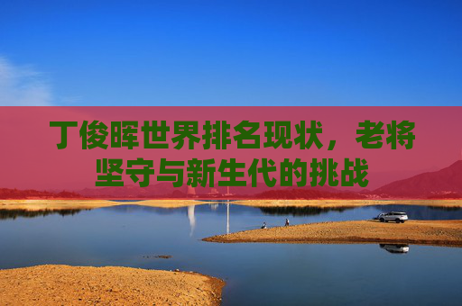 丁俊晖世界排名现状,老将坚守与新生代的挑战