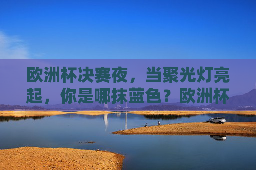 欧洲杯决赛夜,当聚光灯亮起,你是哪抹蓝色?欧洲杯决赛夜,聚光灯亮起,你是哪抹蓝色?