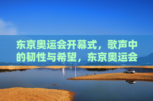 东京奥运会开幕式，歌声中的韧性与希望，东京奥运会开幕式，歌声中的韧性与希望