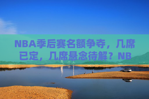 NBA季后赛名额争夺,几席已定,几席悬念待解?NBA季后赛名额争夺,几席已定,几席悬念待解?