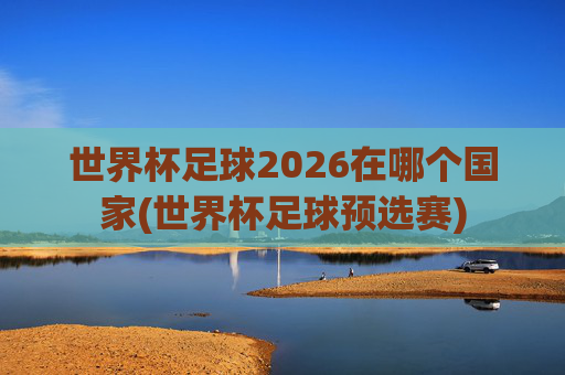 世界杯足球2026在哪个国家(世界杯足球预选赛)