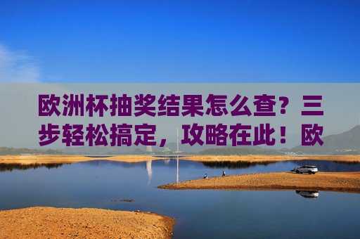 欧洲杯抽奖结果怎么查?三步轻松搞定,攻略在此!欧洲杯抽奖结果查询,三步轻松搞定攻略