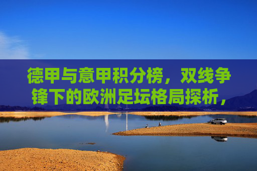 德甲与意甲积分榜,双线争锋下的欧洲足坛格局探析,德甲意甲双线争锋,欧洲足坛格局探析