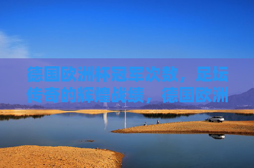 德国欧洲杯冠军次数,足坛传奇的辉煌战绩,德国欧洲杯冠军次数,足坛传奇的辉煌战绩