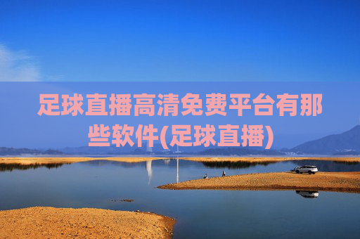 足球直播高清免费平台有那些软件(足球直播)