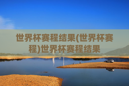世界杯赛程结果(世界杯赛程)世界杯赛程结果