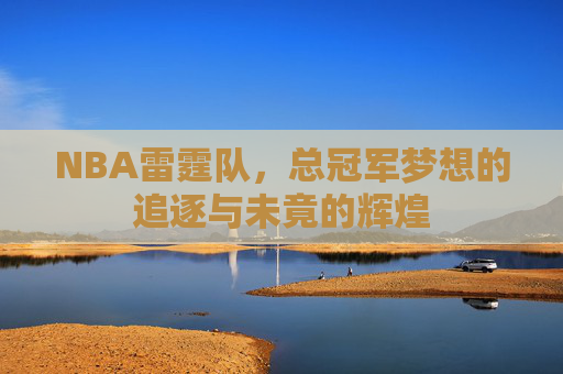 NBA雷霆队,总冠军梦想的追逐与未竟的辉煌