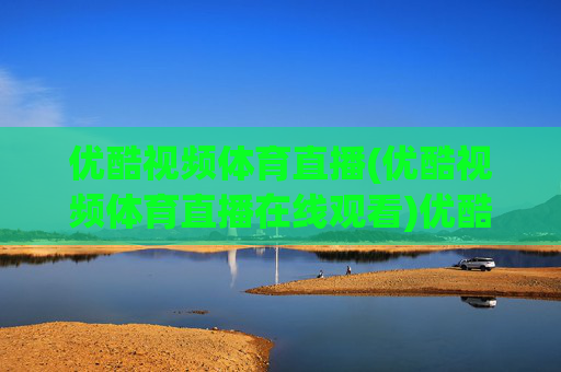 优酷视频体育直播(优酷视频体育直播在线观看)优酷体育直播在线观看