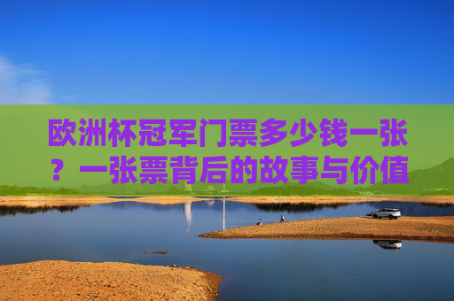 欧洲杯冠军门票多少钱一张?一张票背后的故事与价值,一张欧洲杯冠军门票,价格背后的故事与价值