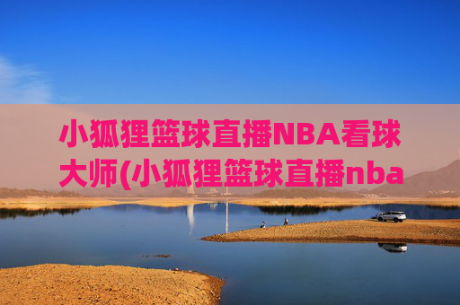 小狐狸篮球直播NBA看球大师(小狐狸篮球直播nba看球大师是谁)小狐狸篮球直播NBA看球大师