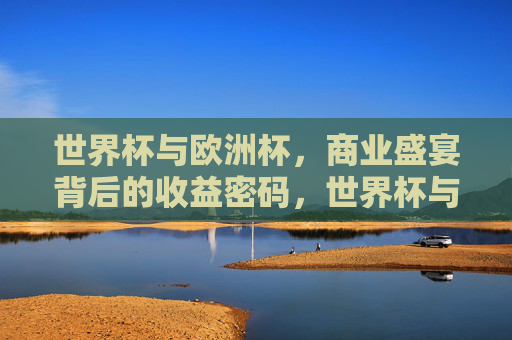 世界杯与欧洲杯,商业盛宴背后的收益密码,世界杯与欧洲杯,商业盛宴的收益密码