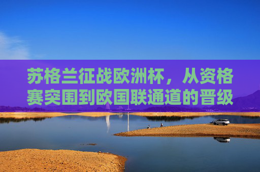 苏格兰征战欧洲杯,从资格赛突围到欧国联通道的晋级之路,苏格兰欧洲杯晋级之路,从资格赛突围到欧国联通道