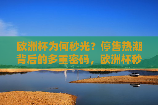 欧洲杯为何秒光?停售热潮背后的多重密码,欧洲杯秒光热潮背后的多重密码