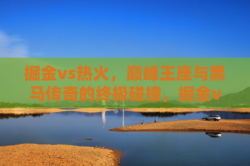 掘金vs热火，巅峰王座与黑马传奇的终极碰撞，掘金vs热火，巅峰王座战黑马传奇，终极碰撞