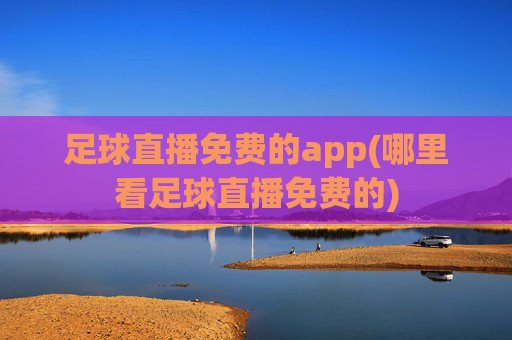 足球直播免费的app(哪里看足球直播免费的)