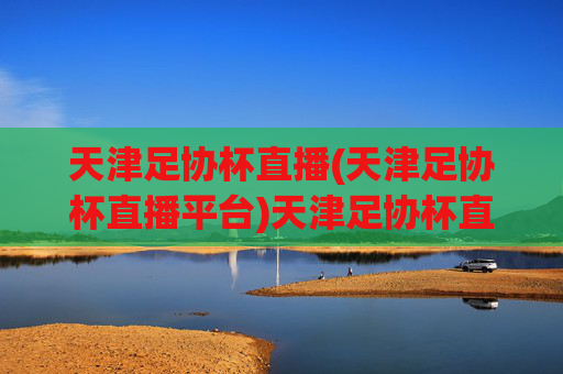 天津足协杯直播(天津足协杯直播平台)天津足协杯直播