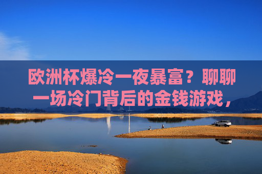 欧洲杯爆冷一夜暴富?聊聊一场冷门背后的金钱游戏,欧洲杯爆冷,一夜暴富背后的金钱游戏