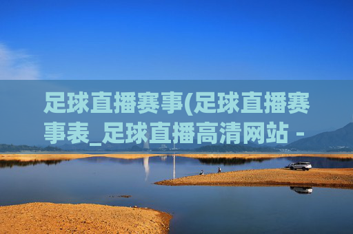 足球直播赛事(足球直播赛事表_足球直播高清网站 - 006直播)足球直播赛事表与高清直播网站