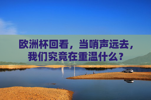 欧洲杯回看,当哨声远去,我们究竟在重温什么?