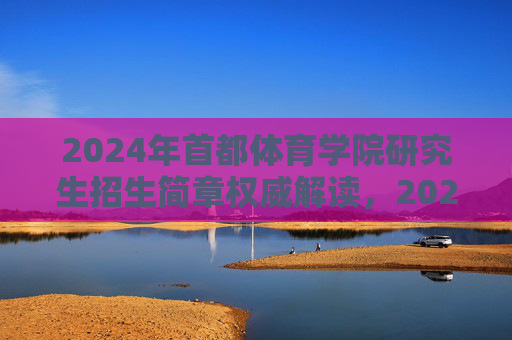 2024年首都体育学院研究生招生简章权威解读,2024年首都体育学院研究生招生简章权威解读