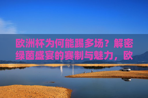 欧洲杯为何能踢多场？解密绿茵盛宴的赛制与魅力，欧洲杯多场对决的赛制与魅力解密