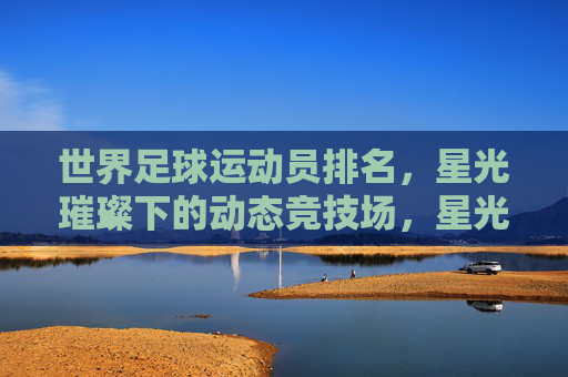 世界足球运动员排名,星光璀璨下的动态竞技场,星光璀璨下的世界足球动态排名
