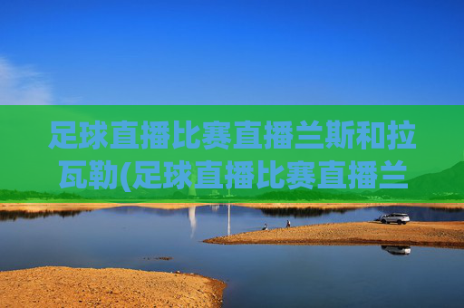 足球直播比赛直播兰斯和拉瓦勒(足球直播比赛直播兰斯和拉瓦勒谁赢了)足球直播,兰斯vs拉瓦勒谁赢了