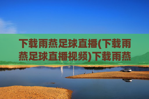 下载雨燕足球直播(下载雨燕足球直播视频)下载雨燕足球直播视频
