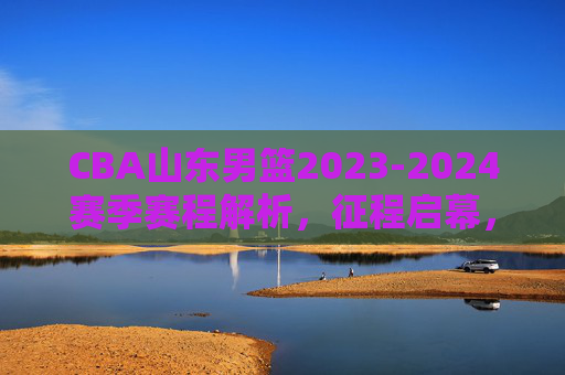 CBA山东男篮2023-2024赛季赛程解析，征程启幕，看点纷呈，CBA山东男篮2023-2024赛季赛程解析，征程启幕看点纷呈
