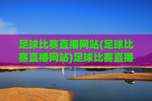 足球比赛直播网站(足球比赛直播网站)足球比赛直播网站
