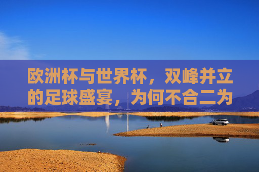 欧洲杯与世界杯,双峰并立的足球盛宴,为何不合二为一?欧洲杯与世界杯,双峰并立的足球盛宴,为何不合二为一?