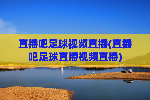直播吧足球视频直播(直播吧足球直播视频直播)
