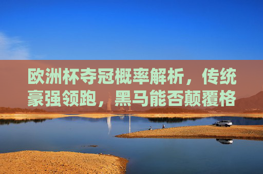 欧洲杯夺冠概率解析，传统豪强领跑，黑马能否颠覆格局？欧洲杯夺冠概率解析，传统豪强领跑，黑马能否颠覆格局？