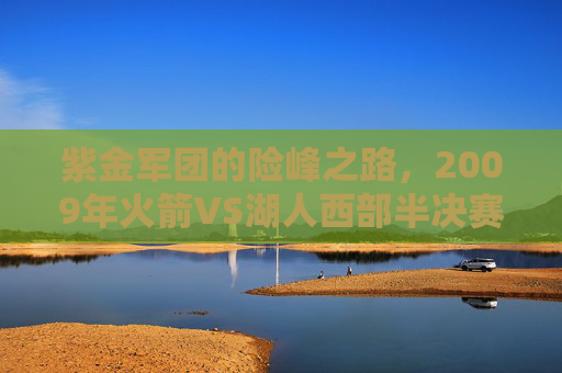 紫金军团的险峰之路，2009年火箭VS湖人西部半决赛的传奇对决，紫金军团的险峰之路，2009火箭VS湖人西部半决赛传奇对决