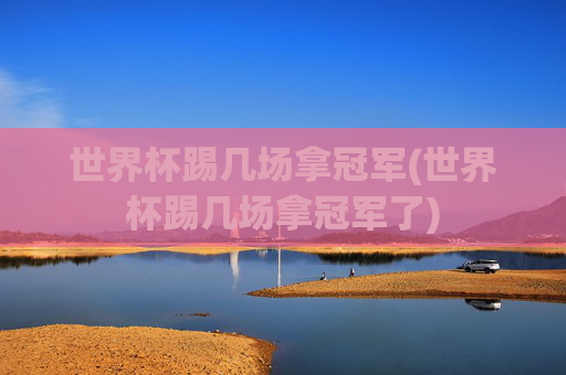 世界杯踢几场拿冠军(世界杯踢几场拿冠军了)