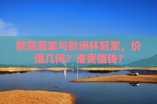 欧冠冠军与欧洲杯冠军,价值几何?谁更值钱?