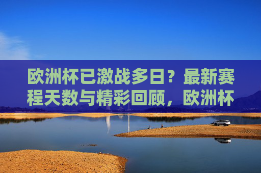 欧洲杯已激战多日？最新赛程天数与精彩回顾，欧洲杯激战多日，最新赛程天数与精彩回顾