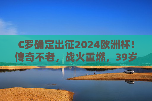 C罗确定出征2024欧洲杯!传奇不老,战火重燃,39岁的他仍在追逐更多可能,39岁C罗出征2024欧洲杯,传奇不老,战火重燃
