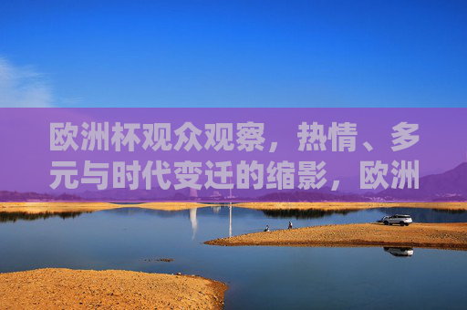 欧洲杯观众观察,热情、多元与时代变迁的缩影,欧洲杯观众,热情多元与时代变迁的缩影