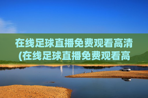 在线足球直播免费观看高清(在线足球直播免费观看高清APP)
