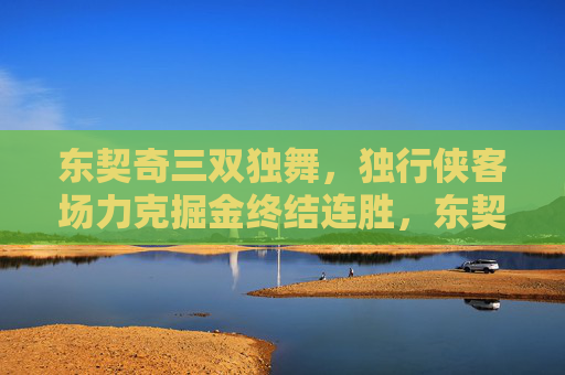 东契奇三双独舞,独行侠客场力克掘金终结连胜,东契奇三双独舞 独行侠客场力克掘金终结连胜