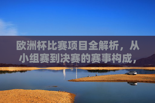 欧洲杯比赛项目全解析,从小组赛到决赛的赛事构成,欧洲杯比赛项目全解析,小组赛至决赛的赛事构成