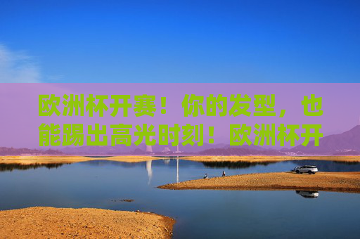 欧洲杯开赛！你的发型，也能踢出高光时刻！欧洲杯开赛！你的发型，也能踢出高光时刻！