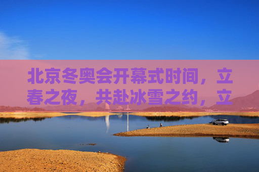 北京冬奥会开幕式时间,立春之夜,共赴冰雪之约,立春之夜,共赴冬奥冰雪之约