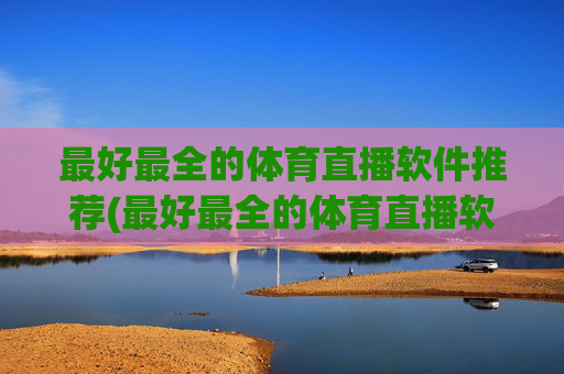 最好最全的体育直播软件推荐(最好最全的体育直播软件推荐下载)最好最全的体育直播软件推荐与下载