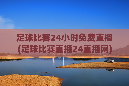 足球比赛24小时免费直播(足球比赛直播24直播网)
