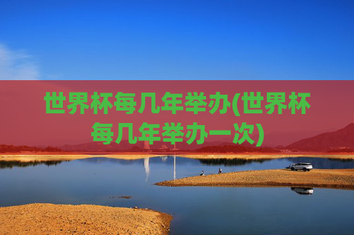 世界杯每几年举办(世界杯每几年举办一次)