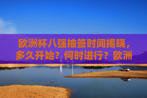欧洲杯八强抽签时间揭晓,多久开始?何时进行?欧洲杯八强抽签时间揭晓,何时开始?